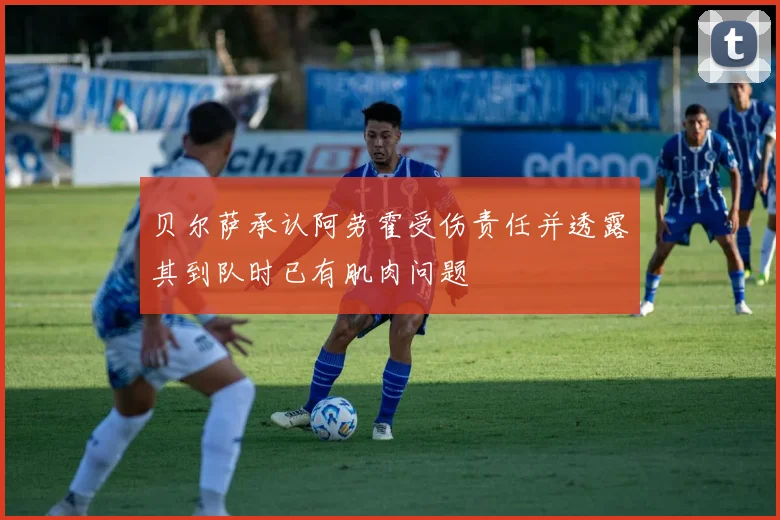 贝尔萨承认阿劳霍受伤责任并透露其到队时已有肌肉问题