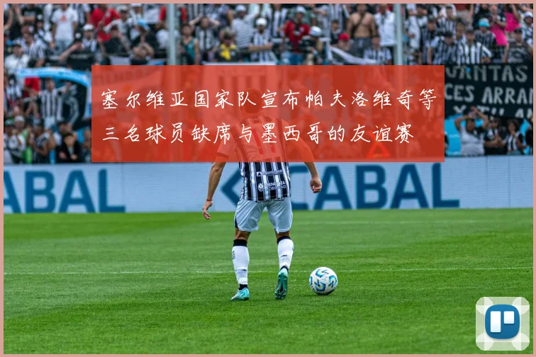 塞尔维亚国家队宣布帕夫洛维奇等三名球员缺席与墨西哥的友谊赛