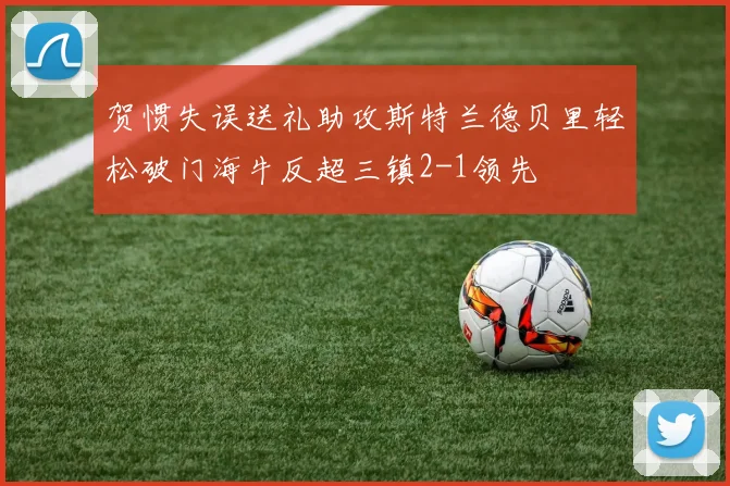 贺惯失误送礼助攻斯特兰德贝里轻松破门海牛反超三镇2-1领先