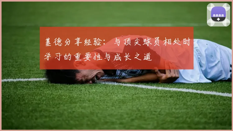 基德分享经验：与顶尖球员相处时学习的重要性与成长之道