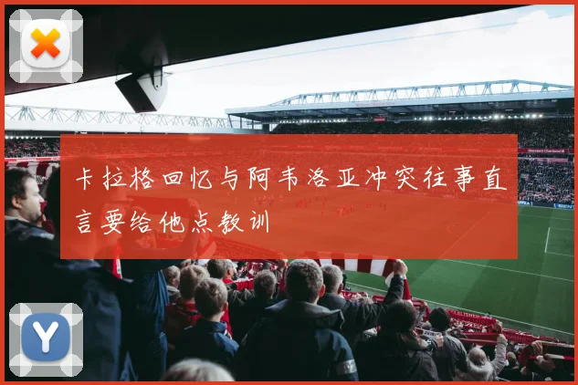 卡拉格回忆与阿韦洛亚冲突往事直言要给他点教训