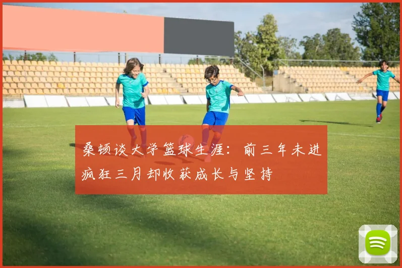 桑顿谈大学篮球生涯：前三年未进疯狂三月却收获成长与坚持