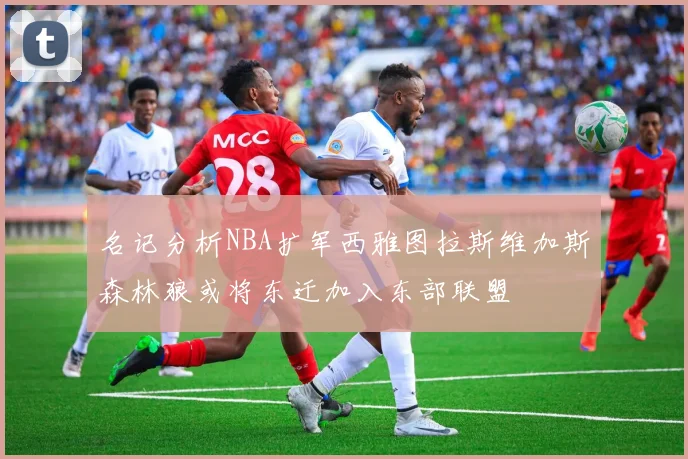 名记分析NBA扩军西雅图拉斯维加斯森林狼或将东迁加入东部联盟