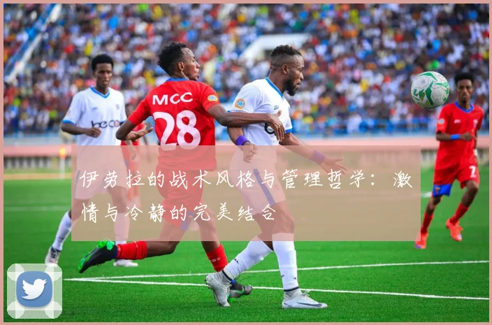 伊劳拉的战术风格与管理哲学：激情与冷静的完美结合