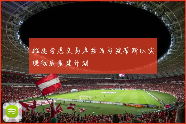 雄鹿考虑交易库兹马与波蒂斯以实现彻底重建计划
