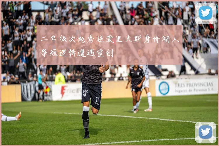 二年级次轮秀逆袭里夫斯身价湖人争冠逻辑遭遇重创