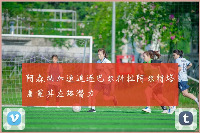 阿森纳加速追逐巴尔科拉阿尔特塔看重其左路潜力