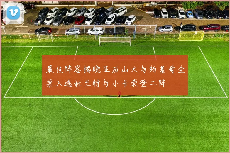 最佳阵容揭晓亚历山大与约基奇全票入选杜兰特与小卡荣登二阵