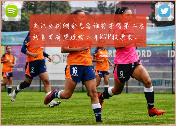 美记分析剩余悬念谁将夺得第二名约基奇有望连续六年MVP投票前二