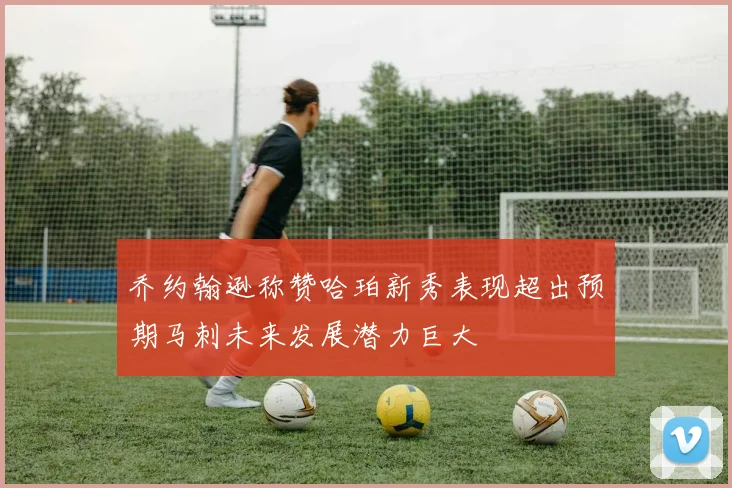 乔约翰逊称赞哈珀新秀表现超出预期马刺未来发展潜力巨大